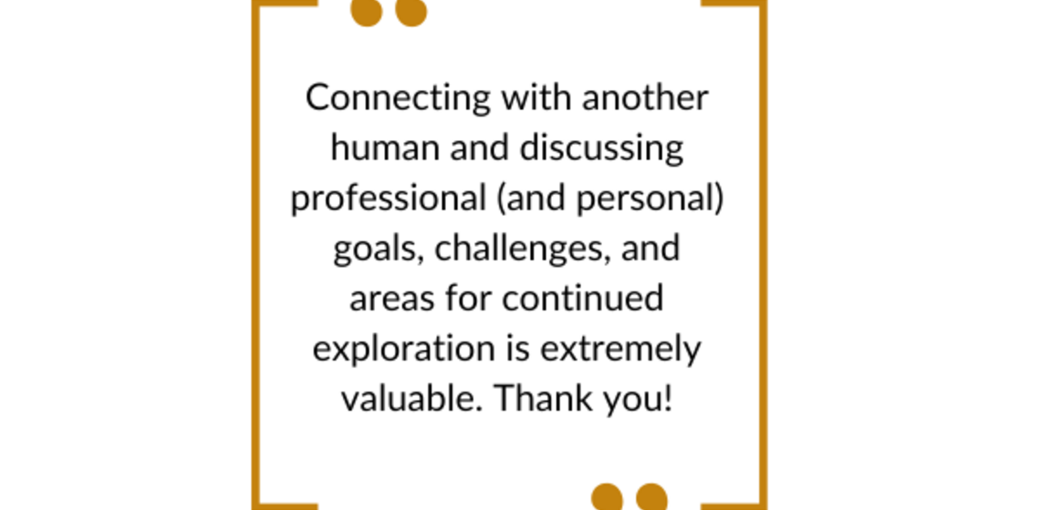 "Connecting wiht another human and discussing professional (and personal) goals, challenges, and areas for continued explorations is extremely valuable. Thank you!")